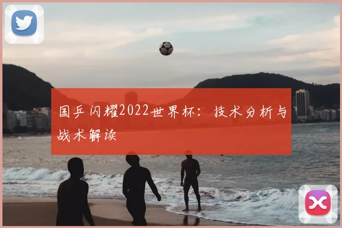 国乒闪耀2022世界杯:技术分析与战术解读