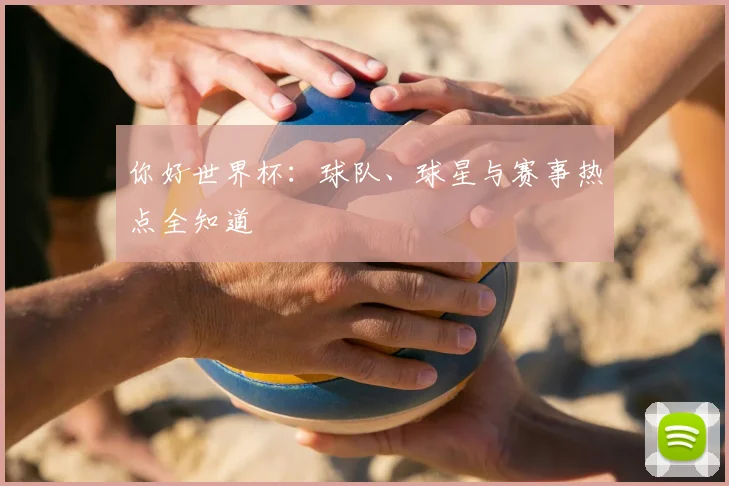 你好世界杯：球队、球星与赛事热点全知道
