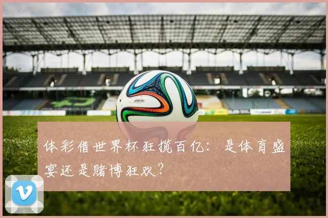 体彩借世界杯狂揽百亿:是体育盛宴还是赌博狂欢?