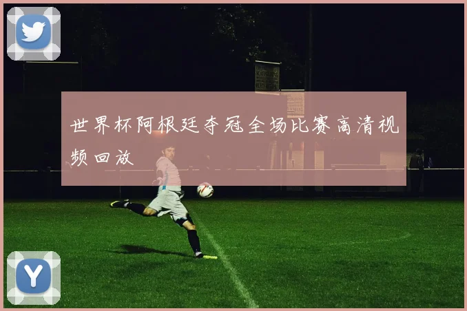 世界杯阿根廷夺冠全场比赛高清视频回放