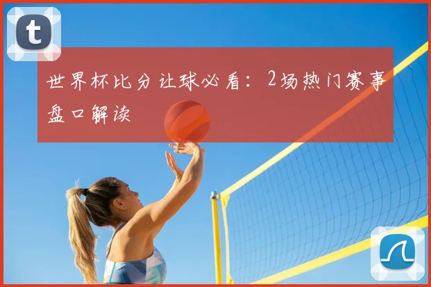 世界杯比分让球必看:2场热门赛事盘口解读