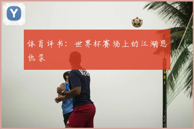 体育评书：世界杯赛场上的江湖恩仇录