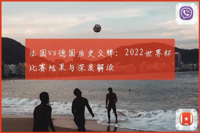 法国vs德国历史交锋:2022世界杯比赛结果与深度解读