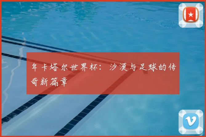 年卡塔尔世界杯:沙漠与足球的传奇新篇章