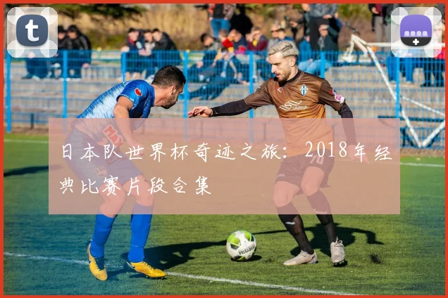 日本队世界杯奇迹之旅：2018年经典比赛片段合集