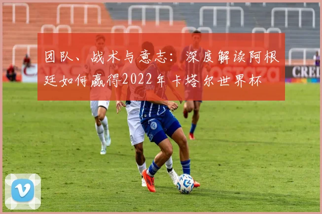 团队、战术与意志：深度解读阿根廷如何赢得2022年卡塔尔世界杯