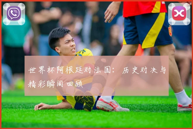 世界杯阿根廷对法国：历史对决与精彩瞬间回顾