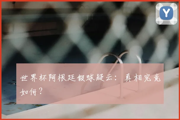 世界杯阿根廷假球疑云:真相究竟如何?