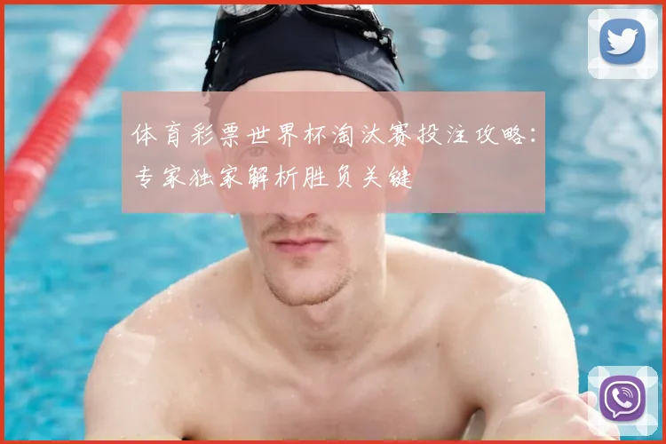 体育彩票世界杯淘汰赛投注攻略：专家独家解析胜负关键