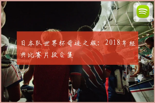 日本队世界杯奇迹之旅:2018年经典比赛片段合集