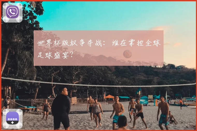 世界杯版权争夺战:谁在掌控全球足球盛宴?