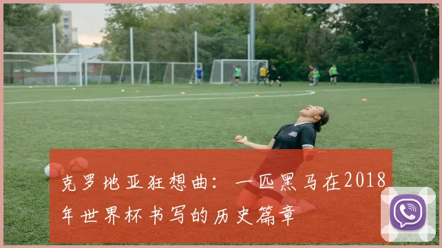 克罗地亚狂想曲:一匹黑马在2018年世界杯书写的历史篇章