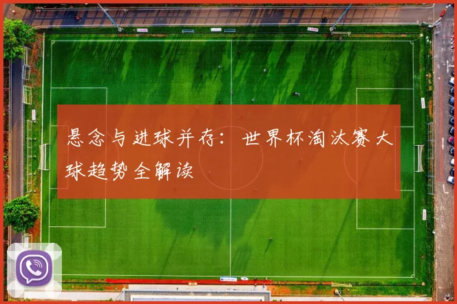 悬念与进球并存:世界杯淘汰赛大球趋势全解读