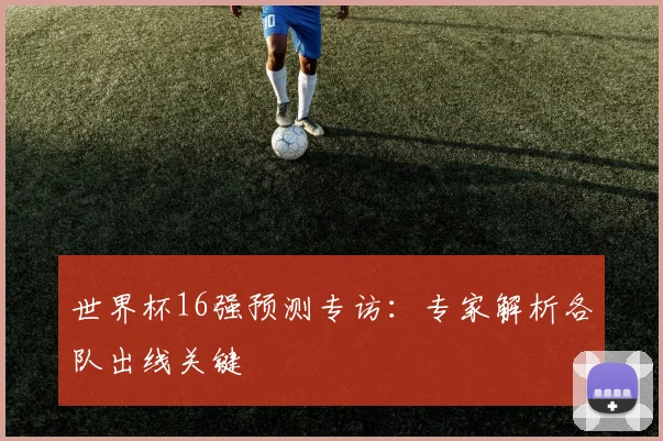 世界杯16强预测专访：专家解析各队出线关键
