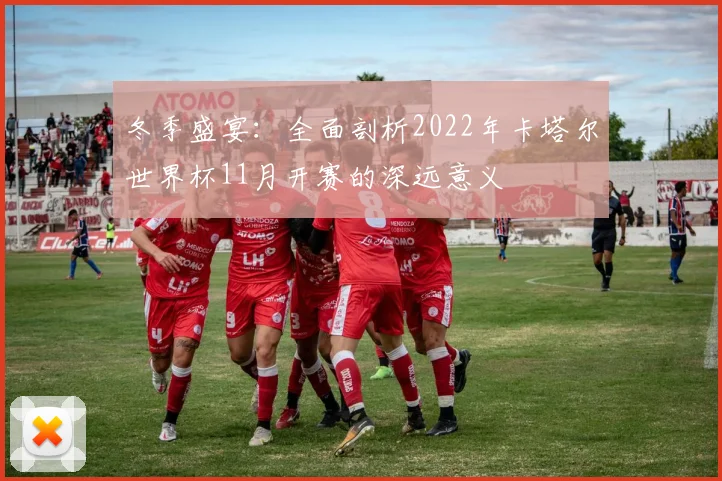 冬季盛宴：全面剖析2022年卡塔尔世界杯11月开赛的深远意义