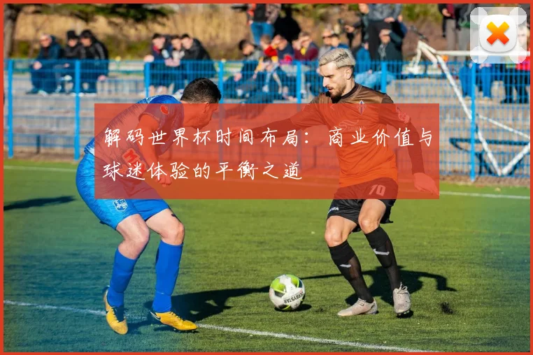 解码世界杯时间布局：商业价值与球迷体验的平衡之道