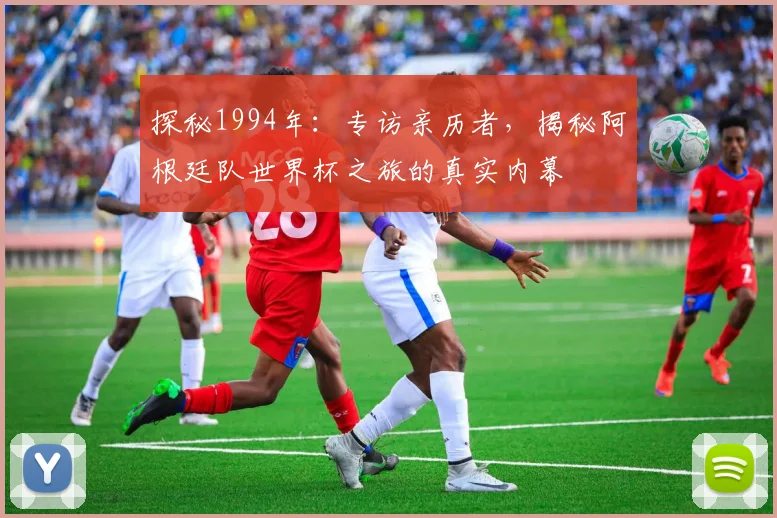 探秘1994年：专访亲历者，揭秘阿根廷队世界杯之旅的真实内幕