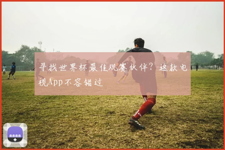 寻找世界杯最佳观赛伙伴？这款电视App不容错过