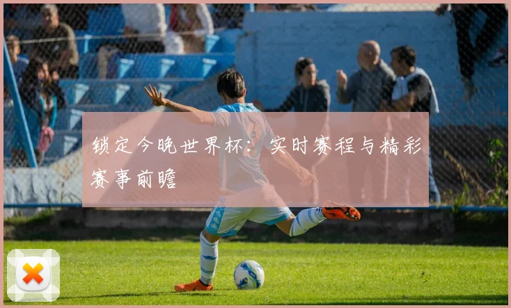 锁定今晚世界杯：实时赛程与精彩赛事前瞻
